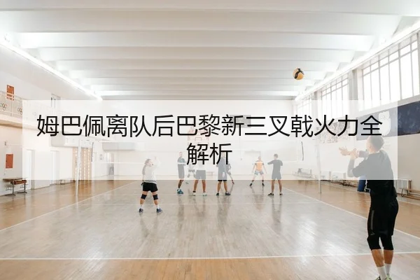 姆巴佩离队后巴黎新三叉戟火力全解析